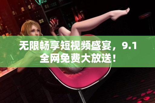 无限畅享短视频盛宴，9.1全网免费大放送！