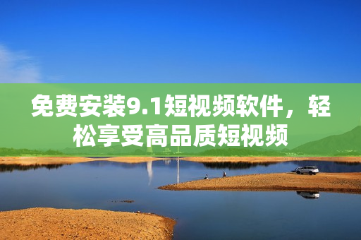 免费安装9.1短视频软件，轻松享受高品质短视频