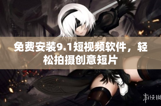 免费安装9.1短视频软件，轻松拍摄创意短片