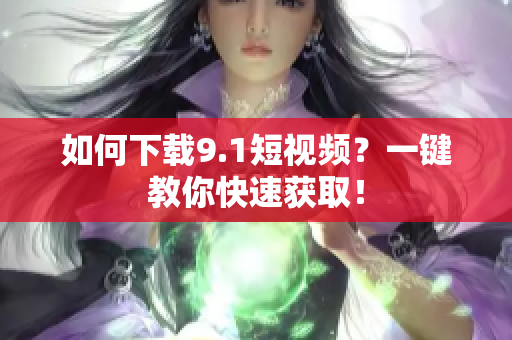 如何下载9.1短视频？一键教你快速获取！