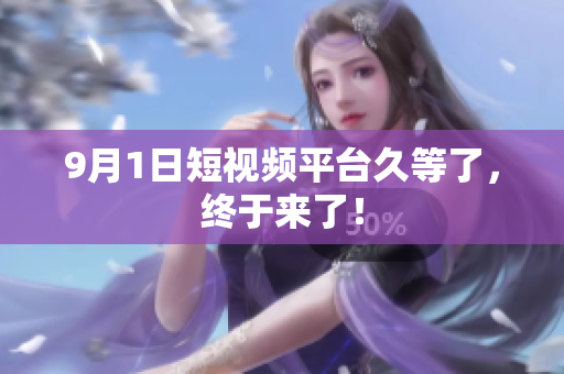 9月1日短视频平台久等了，终于来了！