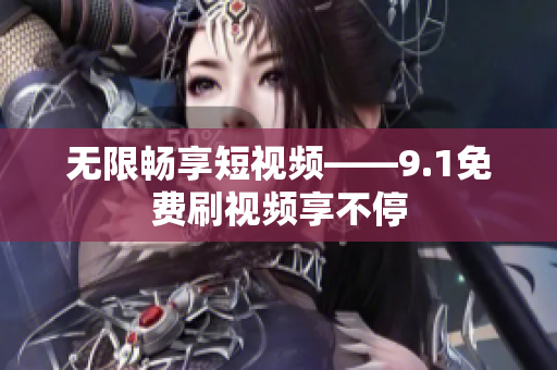 无限畅享短视频——9.1免费刷视频享不停
