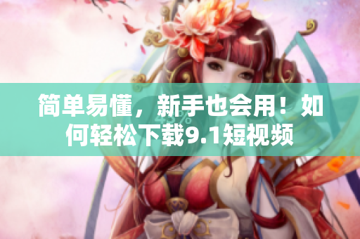 简单易懂，新手也会用！如何轻松下载9.1短视频