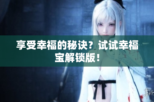 享受幸福的秘诀？试试幸福宝解锁版！