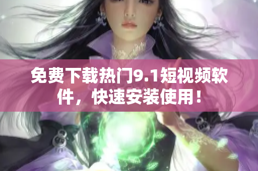 免费下载热门9.1短视频软件，快速安装使用！