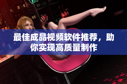 最佳成品视频软件推荐，助你实现高质量制作