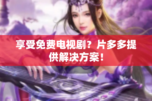 享受免费电视剧？片多多提供解决方案！