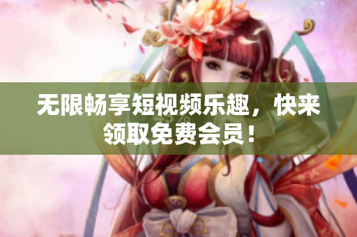 无限畅享短视频乐趣，快来领取免费会员！