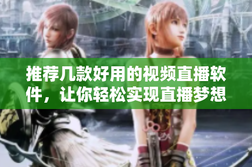推荐几款好用的视频直播软件，让你轻松实现直播梦想