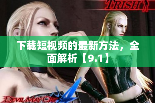 下载短视频的最新方法，全面解析【9.1】