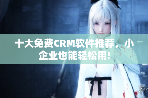 十大免费CRM软件推荐，小企业也能轻松用!