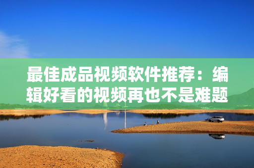 最佳成品视频软件推荐：编辑好看的视频再也不是难题