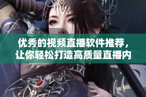 优秀的视频直播软件推荐，让你轻松打造高质量直播内容！