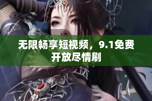 无限畅享短视频，9.1免费开放尽情刷