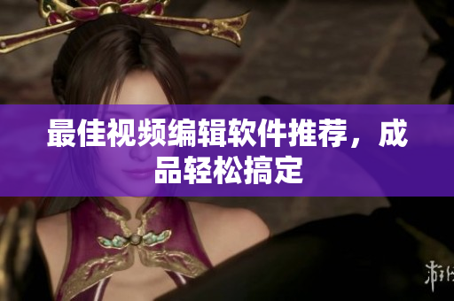 最佳视频编辑软件推荐，成品轻松搞定