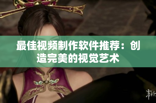 最佳视频制作软件推荐：创造完美的视觉艺术