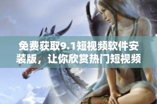 免费获取9.1短视频软件安装版，让你欣赏热门短视频。