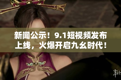 新闻公示！9.1短视频发布上线，火爆开启九幺时代！