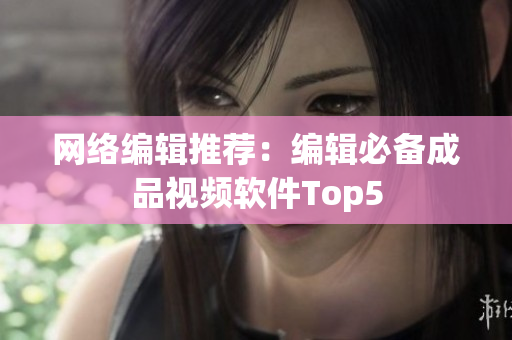网络编辑推荐：编辑必备成品视频软件Top5