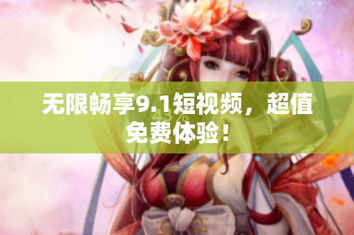 无限畅享9.1短视频，超值免费体验！
