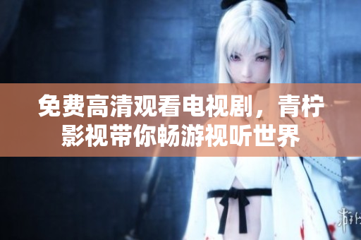 免费高清观看电视剧，青柠影视带你畅游视听世界