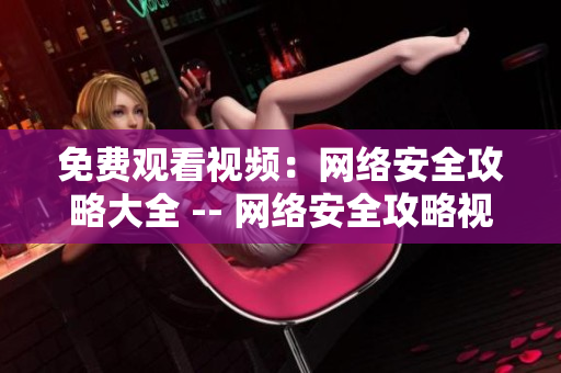 免费观看视频：网络安全攻略大全 -- 网络安全攻略视频免费观看