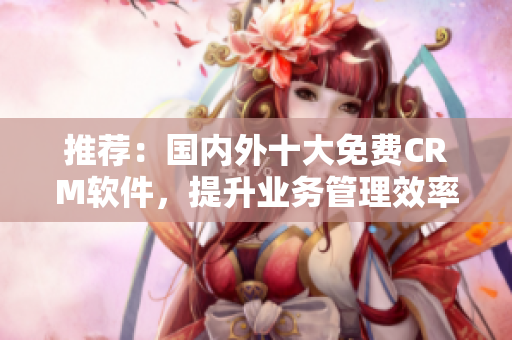 推荐：国内外十大免费CRM软件，提升业务管理效率！