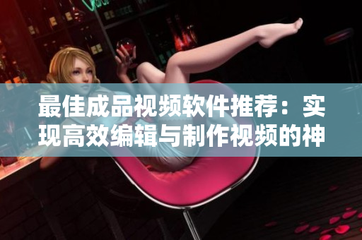 最佳成品视频软件推荐：实现高效编辑与制作视频的神器