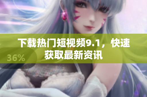 下载热门短视频9.1，快速获取最新资讯