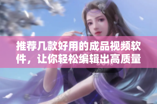 推荐几款好用的成品视频软件，让你轻松编辑出高质量的视频