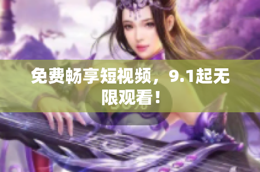 免费畅享短视频，9.1起无限观看！