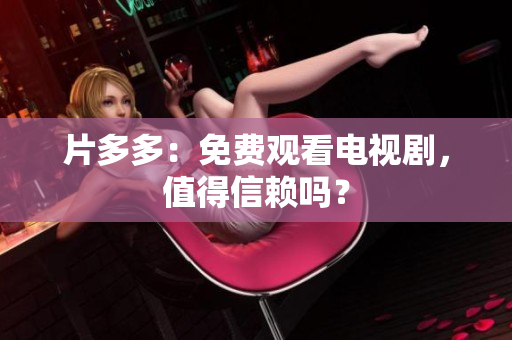 片多多：免费观看电视剧，值得信赖吗？