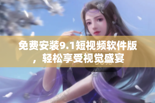 免费安装9.1短视频软件版，轻松享受视觉盛宴
