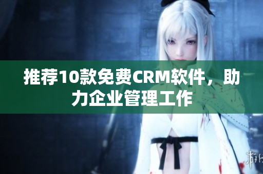 推荐10款免费CRM软件，助力企业管理工作