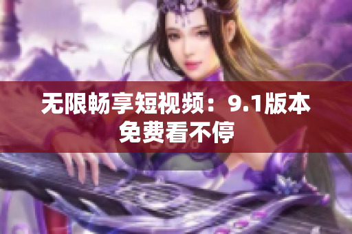 无限畅享短视频：9.1版本免费看不停