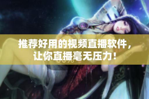 推荐好用的视频直播软件，让你直播毫无压力！