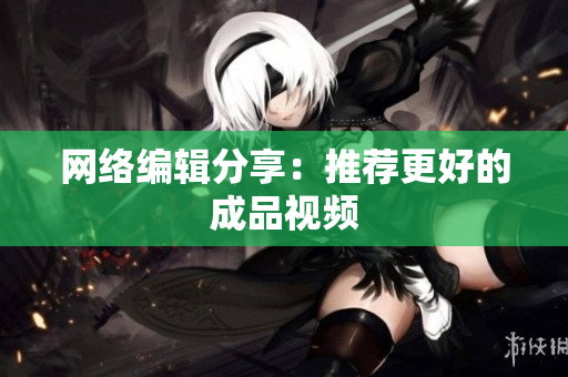 网络编辑分享：推荐更好的成品视频