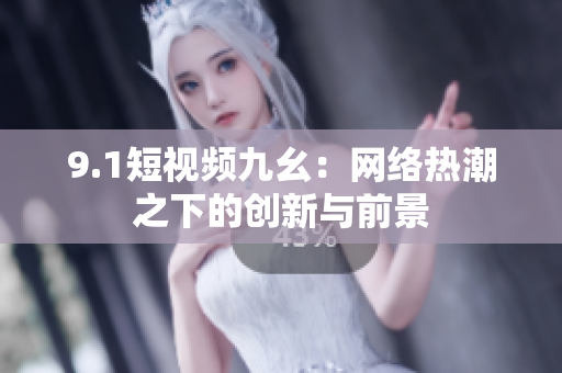 9.1短视频九幺：网络热潮之下的创新与前景