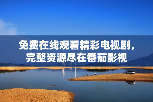免费在线观看精彩电视剧，完整资源尽在番茄影视