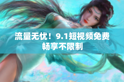流量无忧！9.1短视频免费畅享不限制