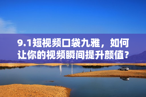 9.1短视频口袋九雅，如何让你的视频瞬间提升颜值？