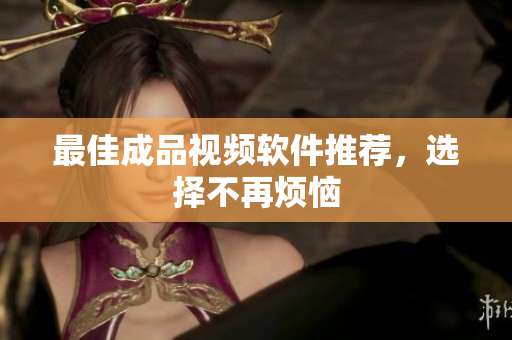 最佳成品视频软件推荐，选择不再烦恼