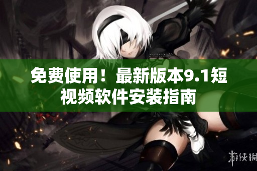 免费使用！最新版本9.1短视频软件安装指南