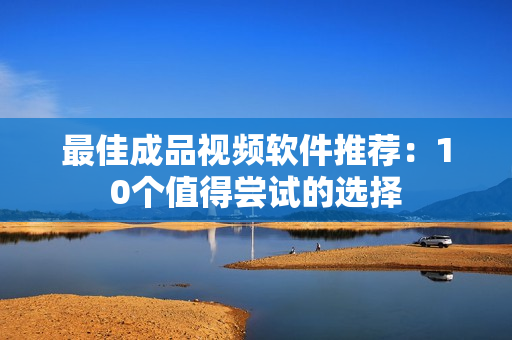 最佳成品视频软件推荐：10个值得尝试的选择
