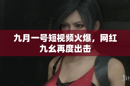 九月一号短视频火爆，网红九幺再度出击