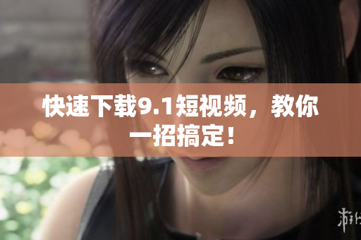 快速下载9.1短视频，教你一招搞定！