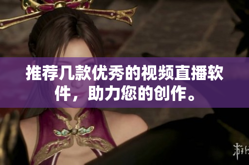推荐几款优秀的视频直播软件，助力您的创作。