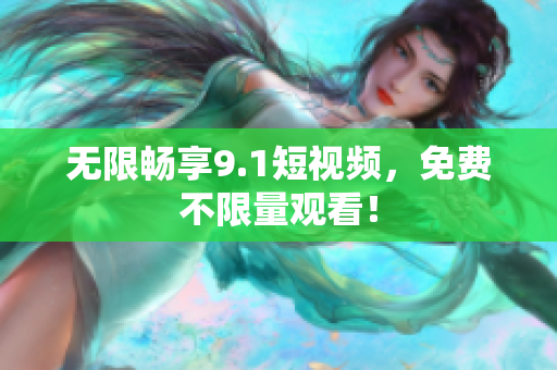无限畅享9.1短视频，免费不限量观看！