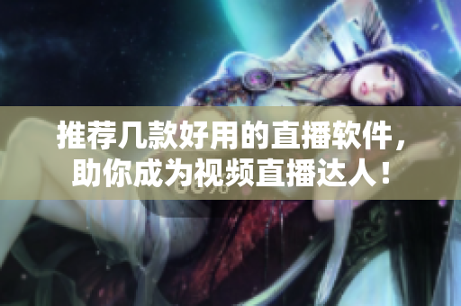 推荐几款好用的直播软件，助你成为视频直播达人！