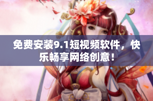免费安装9.1短视频软件，快乐畅享网络创意！